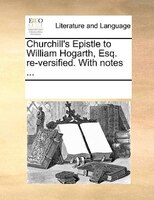 Churchill's Epistle To William Hogarth, Esq. Re-versified. With Notes ...