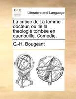 La Critiqe De La Femme Docteur, Ou De La Theologie Tombée En Quenouille. Comedie.