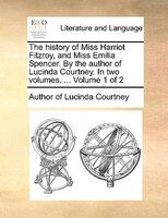 The History Of Miss Harriot Fitzroy, And Miss Emilia Spencer. By The Author Of Lucinda Courtney. In Two Volumes. ... Volume 1 Of