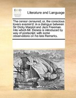 The Censor Censured; Or, The Conscious Lovers Examin'd: In A Dialogue Between Sir Dicky Marplot And Jack Freeman. Into Which Mr. D