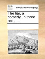 The Liar, A Comedy. In Three Acts. ...