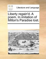 Liberty Regain'd. A Poem. In Imitation Of Milton's Paradise Lost.