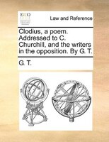Clodius, A Poem. Addressed To C. Churchill, And The Writers In The Opposition. By G. T.
