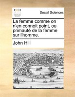 La Femme Comme On N'en Connoit Point, Ou Primauté De La Femme Sur L'homme.