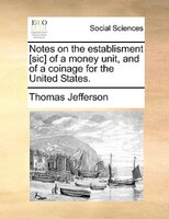 Notes On The Establisment [sic] Of A Money Unit, And Of A Coinage For The United States.