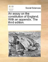 An Essay On The Constitution Of England. With An Appendix. The Third Edition.