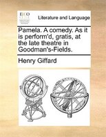 Pamela. A Comedy. As It Is Perform'd, Gratis, At The Late Theatre In Goodman's-fields.