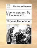 Liberty, A Poem. By T. Underwood ...