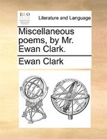 Miscellaneous Poems, By Mr. Ewan Clark.