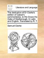 The Dedication Of Dr Clarke's Edition Of Caesar's Commentaries, To His Grace The Duke Of Marlborough. In Latin And English. Transl