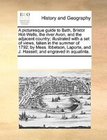 A Picturesque Guide To Bath, Bristol Hot-wells, The River Avon, And The Adjacent Country; Illustrated With A Set Of Views, Taken I
