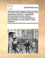 The Case Of Our Fellow-creatures, The Oppressed Africans, Respectfully Recommended To The Serious Consideration Of The Legislature