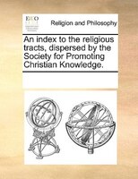 An Index To The Religious Tracts, Dispersed By The Society For Promoting Christian Knowledge.