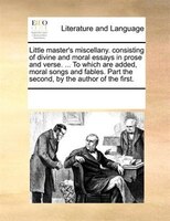 Little Master's Miscellany. Consisting Of Divine And Moral Essays In Prose And Verse. ... To Which Are Added, Moral Songs And Fabl