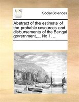 Abstract Of The Estimate Of The Probable Resources And Disbursements Of The Bengal Government,... No 1. ...