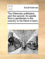 The Hibernian Politicians; Part The Second. An Epistle From A Gentleman In The Country, To His Friend In Town.