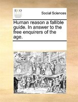 Human Reason A Fallible Guide. In Answer To The Free Enquirers Of The Age.
