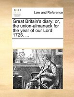 Great Britain's Diary: Or, The Union-almanack For The Year Of Our Lord 1725. ...