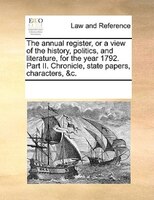 The Annual Register, Or A View Of The History, Politics, And Literature, For The Year 1792. Part Ii. Chronicle, State Papers, Char