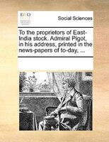 To The Proprietors Of East-india Stock. Admiral Pigot, In His Address, Printed In The News-papers Of To-day, ...