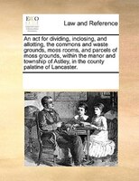An Act For Dividing, Inclosing, And Allotting, The Commons And Waste Grounds, Moss Rooms, And Parcels Of Moss Grounds, Within The