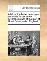 A Bill For The Better Ordering Of The Militia Forces In The Several Counties Of That Part Of Great Britain Called England.