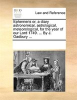 Ephemeris Or, A Diary Astronomical, Astrological, Meteorological, For The Year Of Our Lord 1749. ... By J. Gadbury ...