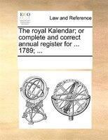 The Royal Kalendar; Or Complete And Correct Annual Register For ... 1789; ...