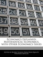 Economics Explained: Mathematical Economics, With Other Economics Issues