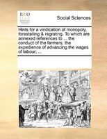 Hints For A Vindication Of Monopoly, Forestalling & Regrating. To Which Are Annexed References To ... The Conduct Of The Farmers;