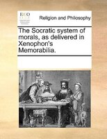 The Socratic System Of Morals, As Delivered In Xenophon's Memorabilia.