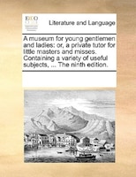 A Museum For Young Gentlemen And Ladies: Or, A Private Tutor For Little Masters And Misses. Containing A Variety Of Useful Subject