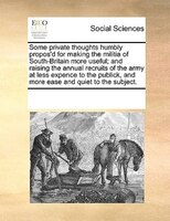 Some Private Thoughts Humbly Propos'd For Making The Militia Of South-britain More Useful; And Raising The Annual Recruits Of The