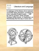 A Catalogue Of The Library Of An Eminent Counsellor Lately Deceas'd; Consisting Of Many Valuable English Books, ... Will Be Sold B
