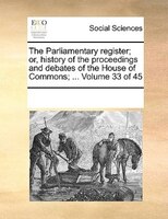 The Parliamentary Register; Or, History Of The Proceedings And Debates Of The House Of Commons; ...  Volume 33 Of 45