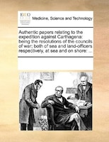 Authentic Papers Relating To The Expedition Against Carthagena: Being The Resolutions Of The Councils Of War; Both Of Sea And Land