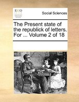The Present State Of The Republick Of Letters. For ...  Volume 2 Of 18