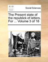 The Present State Of The Republick Of Letters. For ...  Volume 3 Of 18