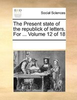 The Present State Of The Republick Of Letters. For ...  Volume 12 Of 18