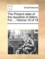 The Present State Of The Republick Of Letters. For ... Volume 15 Of 18
