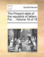 The Present State Of The Republick Of Letters. For ...  Volume 16 Of 18