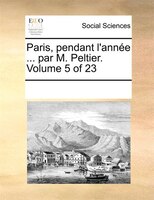 Paris, Pendant L'année ... Par M. Peltier. Volume 5 Of 23