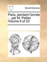 Paris, Pendant L'année ... Par M. Peltier. Volume 6 Of 23