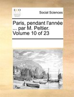 Paris, Pendant L'année ... Par M. Peltier. Volume 10 Of 23
