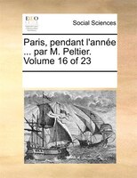 Paris, Pendant L'année ... Par M. Peltier.  Volume 16 Of 23
