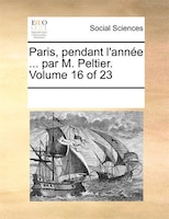 Paris, Pendant L'année ... Par M. Peltier. Volume 16 Of 23