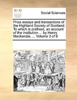 Prize Essays And Transactions Of The Highland Society Of Scotland. To Which Is Prefixed, An Account Of The Institution ... By Henr