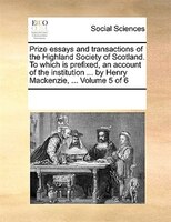 Prize Essays And Transactions Of The Highland Society Of Scotland. To Which Is Prefixed, An Account Of The Institution ... By Henr