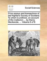 Prize Essays And Transactions Of The Highland Society Of Scotland. To Which Is Prefixed, An Account Of The Institution ... By Henr