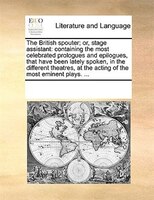 The British Spouter; Or, Stage Assistant: Containing The Most Celebrated Prologues And Epilogues, That Have Been Lately Spoken, In
